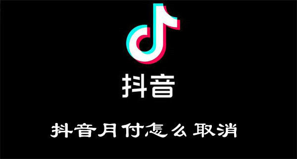 抖音月付怎么关闭 抖音的月付怎么关闭不再使用